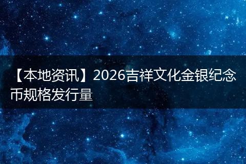 【本地资讯】2026吉祥文化金银纪念币规格发行量