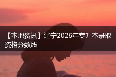【本地资讯】辽宁2026年专升本录取资格分数线