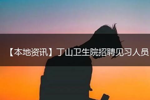【本地资讯】丁山卫生院招聘见习人员
