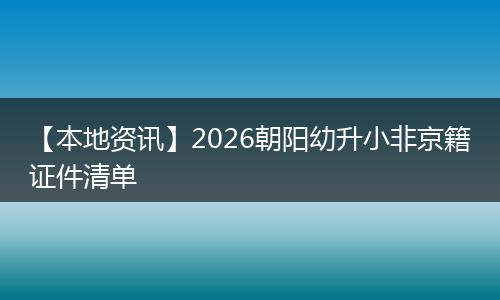 【本地资讯】2026朝阳幼升小非京籍证件清单