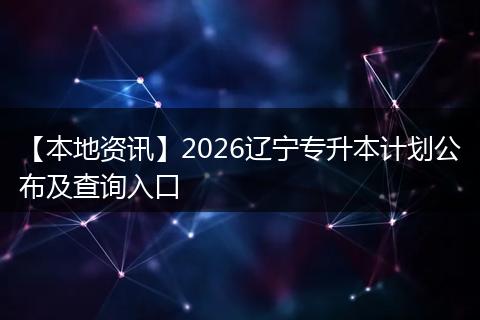 【本地资讯】2026辽宁专升本计划公布及查询入口
