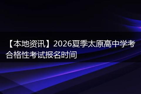 【本地资讯】2026夏季太原高中学考合格性考试报名时间