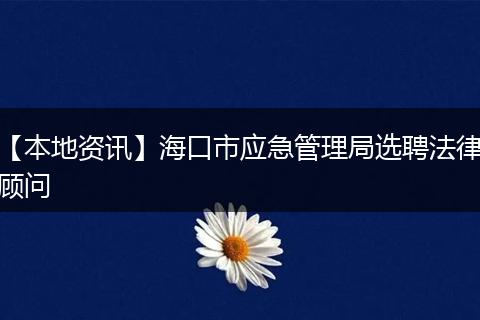 【本地资讯】海口市应急管理局选聘法律顾问