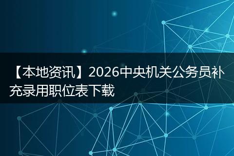 【本地资讯】2026中央机关公务员补充录用职位表下载