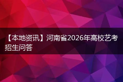【本地资讯】河南省2026年高校艺考招生问答