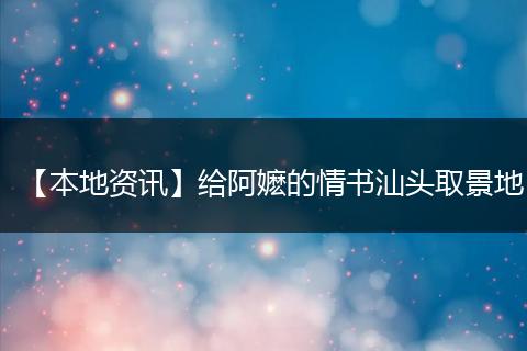 【本地资讯】给阿嬷的情书汕头取景地
