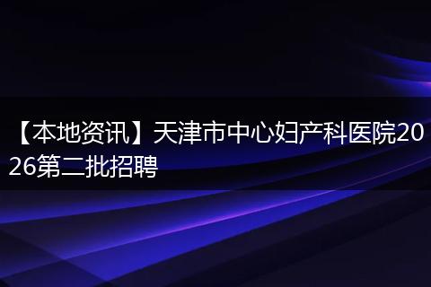 【本地资讯】天津市中心妇产科医院2026第二批招聘