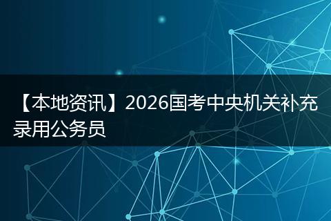 【本地资讯】2026国考中央机关补充录用公务员