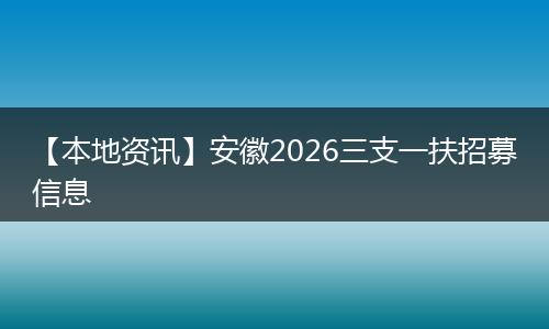 【本地资讯】安徽2026三支一扶招募信息