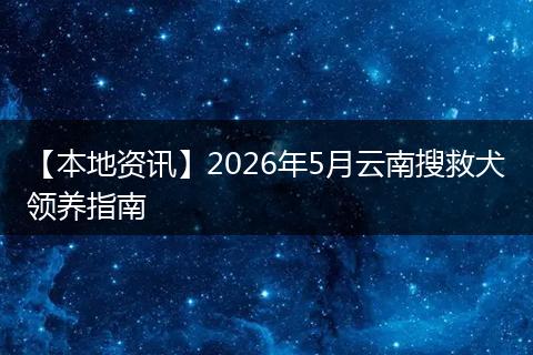 【本地资讯】2026年5月云南搜救犬领养指南
