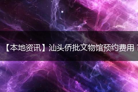 【本地资讯】汕头侨批文物馆预约费用？