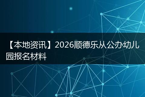 【本地资讯】2026顺德乐从公办幼儿园报名材料