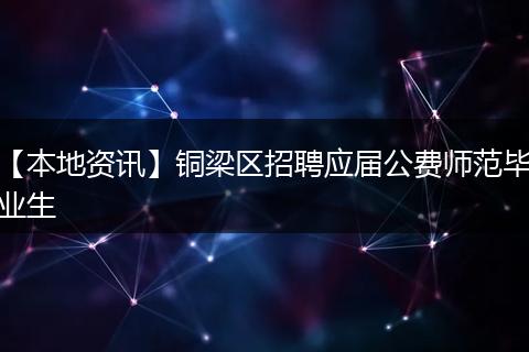 【本地资讯】铜梁区招聘应届公费师范毕业生