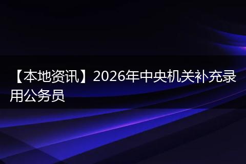 【本地资讯】2026年中央机关补充录用公务员