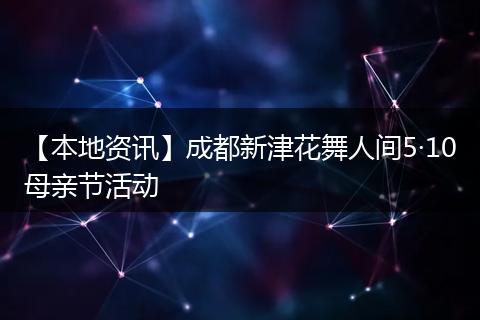 【本地资讯】成都新津花舞人间5·10母亲节活动