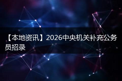 【本地资讯】2026中央机关补充公务员招录