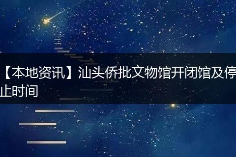 【本地资讯】汕头侨批文物馆开闭馆及停止时间
