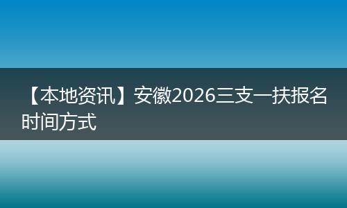 【本地资讯】安徽2026三支一扶报名时间方式