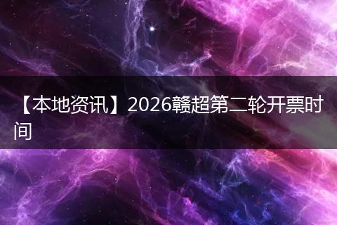【本地资讯】2026赣超第二轮开票时间