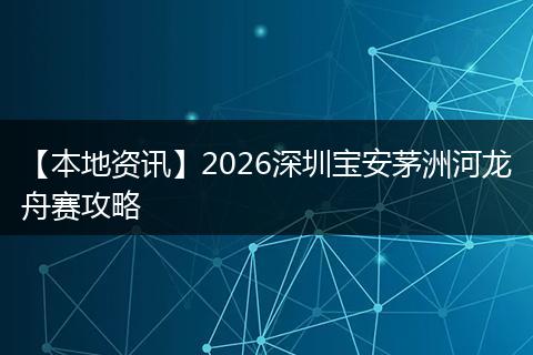 【本地资讯】2026深圳宝安茅洲河龙舟赛攻略