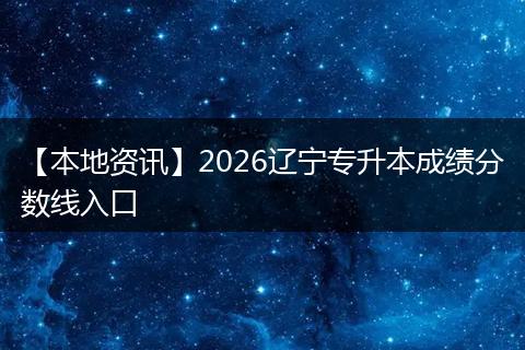 【本地资讯】2026辽宁专升本成绩分数线入口
