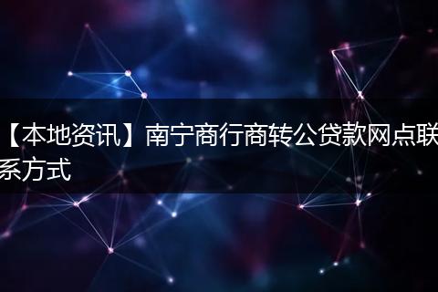 【本地资讯】南宁商行商转公贷款网点联系方式