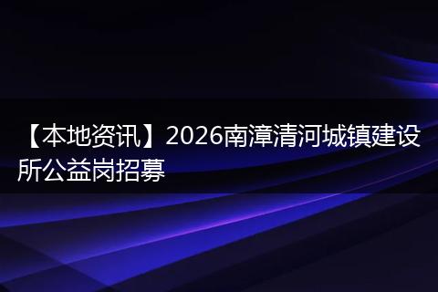 【本地资讯】2026南漳清河城镇建设所公益岗招募