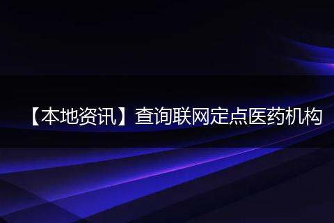 【本地资讯】查询联网定点医药机构