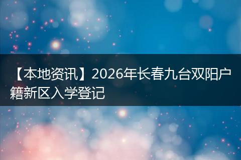 【本地资讯】2026年长春九台双阳户籍新区入学登记