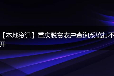 【本地资讯】重庆脱贫农户查询系统打不开