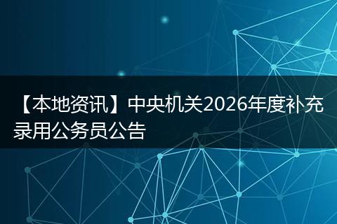 【本地资讯】中央机关2026年度补充录用公务员公告