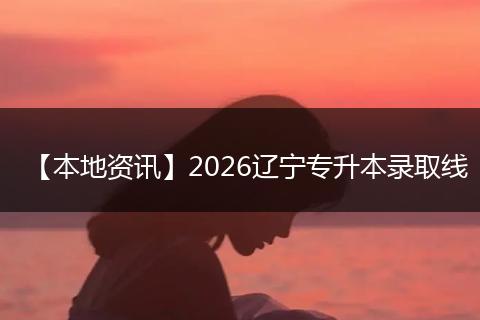 【本地资讯】2026辽宁专升本录取线