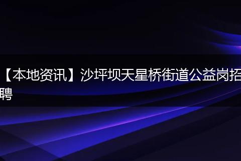 【本地资讯】沙坪坝天星桥街道公益岗招聘