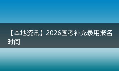 【本地资讯】2026国考补充录用报名时间