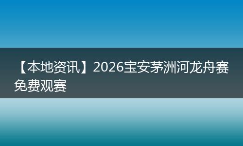 【本地资讯】2026宝安茅洲河龙舟赛免费观赛