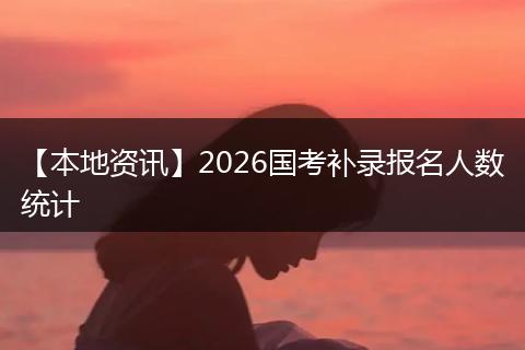 【本地资讯】2026国考补录报名人数统计