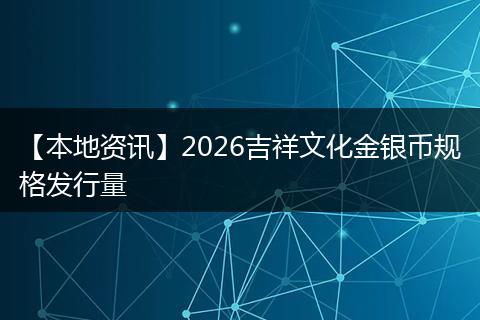 【本地资讯】2026吉祥文化金银币规格发行量