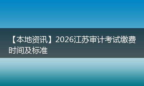 【本地资讯】2026江苏审计考试缴费时间及标准