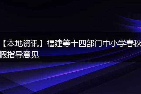 【本地资讯】福建等十四部门中小学春秋假指导意见