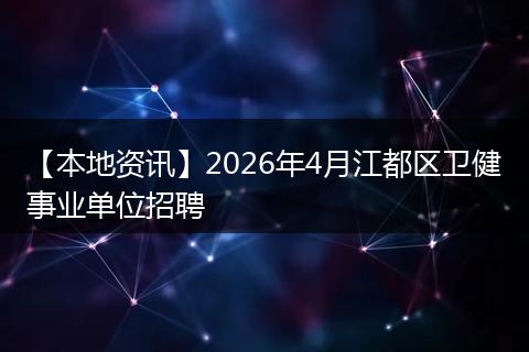 【本地资讯】2026年4月江都区卫健事业单位招聘