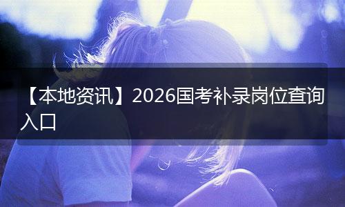 【本地资讯】2026国考补录岗位查询入口