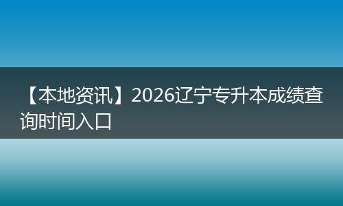 【本地资讯】2026辽宁专升本成绩查询时间入口