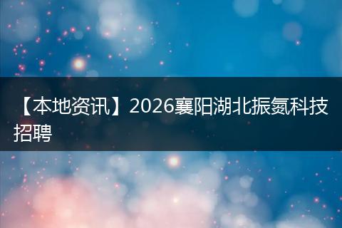 【本地资讯】2026襄阳湖北振氮科技招聘