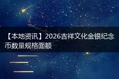 【本地资讯】2026吉祥文化金银纪念币数量规格面额