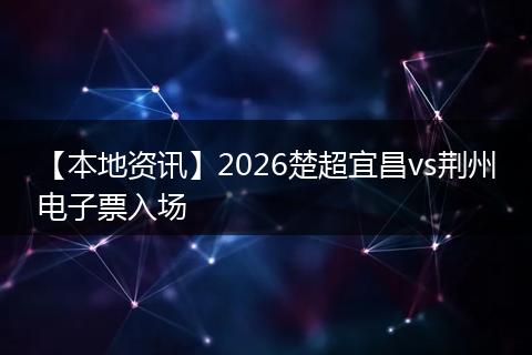 【本地资讯】2026楚超宜昌vs荆州电子票入场