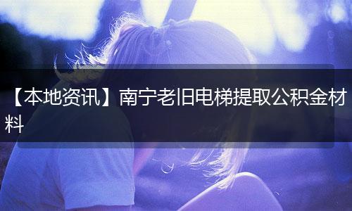 【本地资讯】南宁老旧电梯提取公积金材料