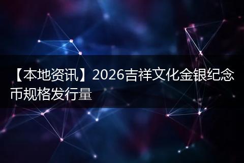 【本地资讯】2026吉祥文化金银纪念币规格发行量