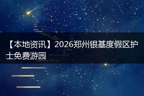 【本地资讯】2026郑州银基度假区护士免费游园