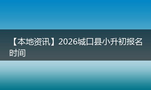【本地资讯】2026城口县小升初报名时间