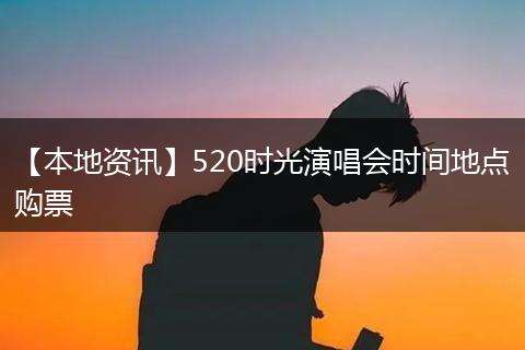 【本地资讯】520时光演唱会时间地点购票